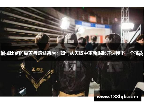 输掉比赛的痛苦与遗憾背后：如何从失败中重新崛起并迎接下一个挑战