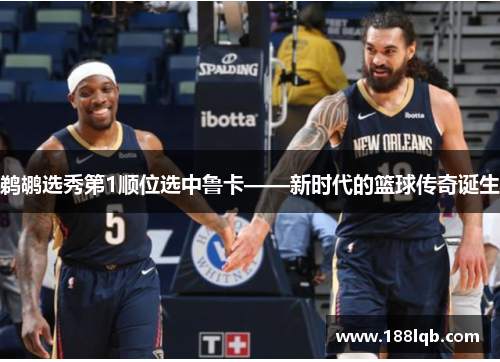 鹈鹕选秀第1顺位选中鲁卡——新时代的篮球传奇诞生